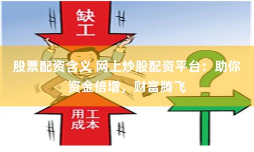 股票配资含义 网上炒股配资平台：助你资金倍增，财富腾飞