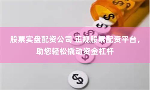 股票实盘配资公司 正规股票配资平台，助您轻松撬动资金杠杆