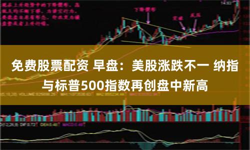 免费股票配资 早盘：美股涨跌不一 纳指与标普500指数再创盘中新高