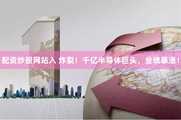 配资炒股网站入 炸裂！千亿半导体巨头，业绩暴涨！